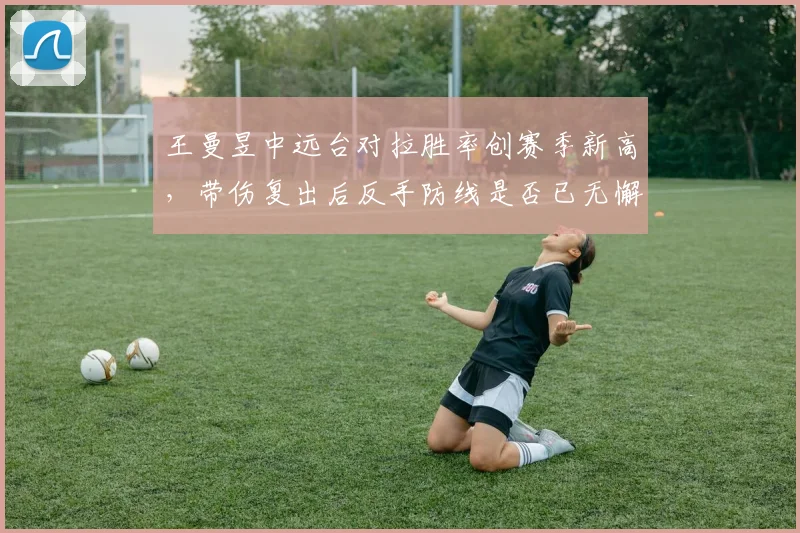 王曼昱中远台对拉胜率创赛季新高，带伤复出后反手防线是否已无懈可击？