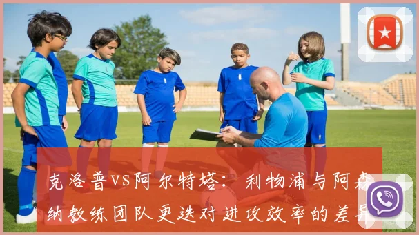 克洛普vs阿尔特塔:利物浦与阿森纳教练团队更迭对进攻效率的差异化影响