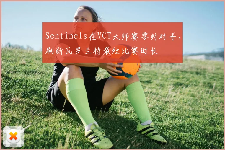 Sentinels在VCT大师赛零封对手，刷新瓦罗兰特最短比赛时长