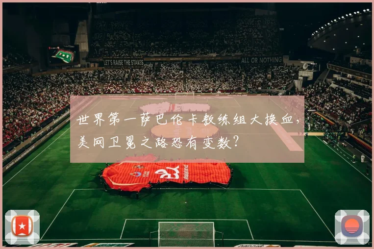 世界第一萨巴伦卡教练组大换血，美网卫冕之路恐有变数？