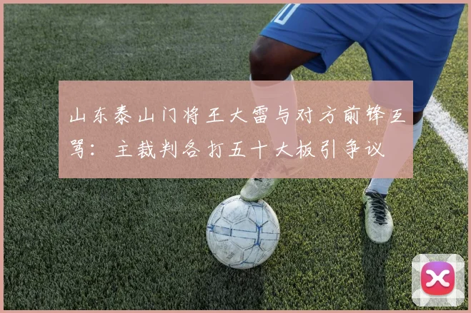 山东泰山门将王大雷与对方前锋互骂:主裁判各打五十大板引争议
