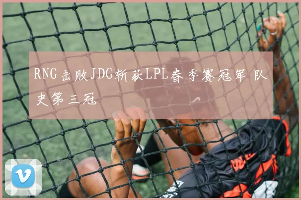 RNG击败JDG斩获LPL春季赛冠军 队史第三冠