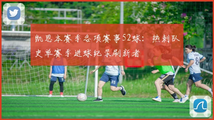 凯恩本赛季各项赛事52球：热刺队史单赛季进球纪录刷新者