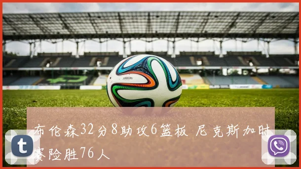 布伦森32分8助攻6篮板 尼克斯加时赛险胜76人